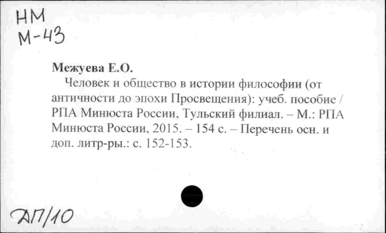 ﻿им
Межуева Е.О.
Человек и общество в истории философии (от античности до эпохи Просвещения): учеб, пособие / РПА Минюста России. Тульский филиал. - М.: РПА Минюста России, 2015. - 154 с. - Перечень осн. и доп. литр-ры.: с. 152-153.
ЪП/Ю